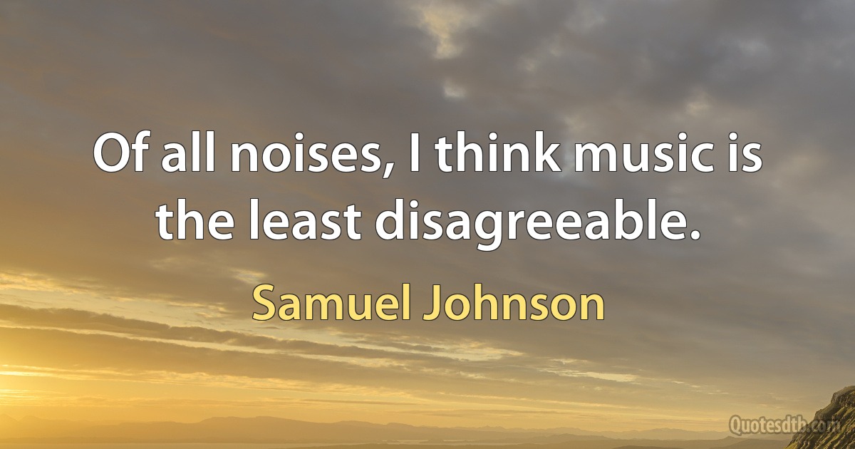 Of all noises, I think music is the least disagreeable. (Samuel Johnson)