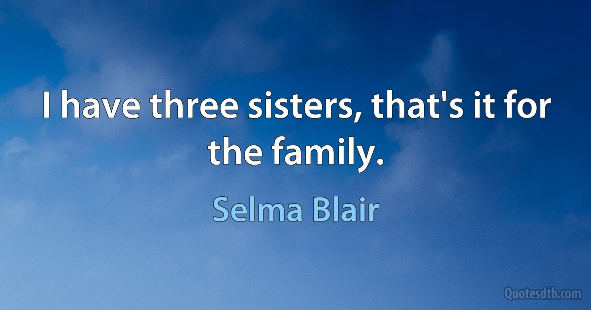 I have three sisters, that's it for the family. (Selma Blair)