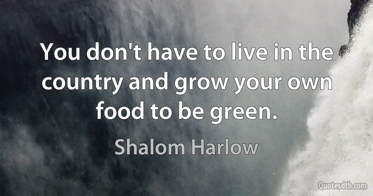 You don't have to live in the country and grow your own food to be green. (Shalom Harlow)