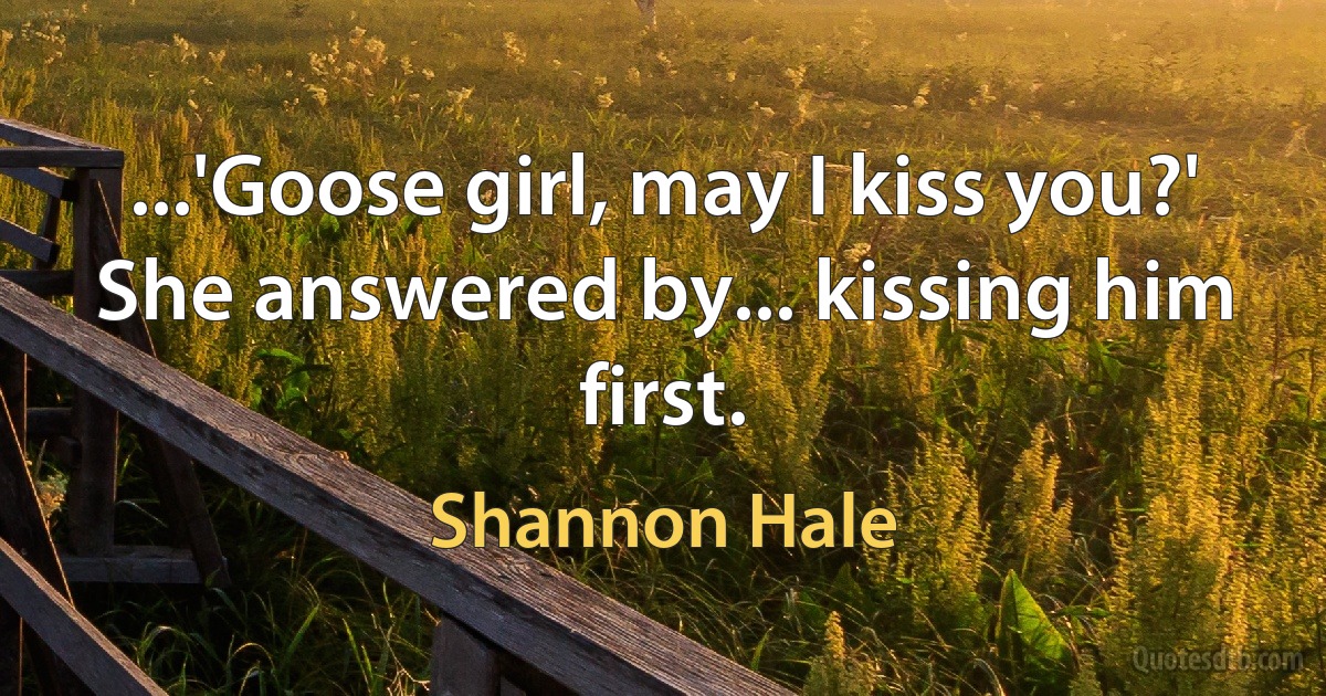 ...'Goose girl, may I kiss you?' She answered by... kissing him first. (Shannon Hale)