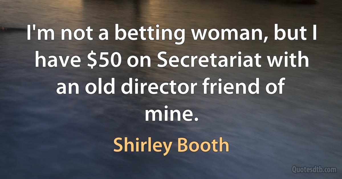 I'm not a betting woman, but I have $50 on Secretariat with an old director friend of mine. (Shirley Booth)