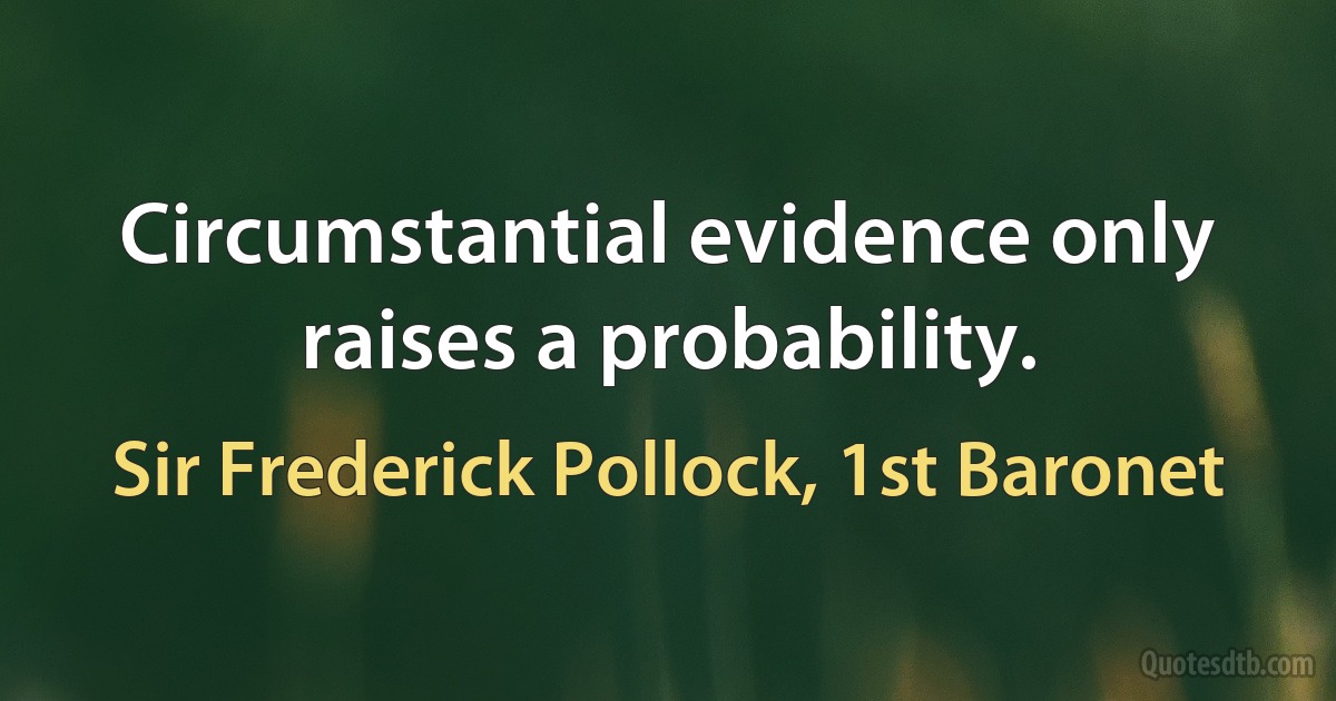 Circumstantial evidence only raises a probability. (Sir Frederick Pollock, 1st Baronet)