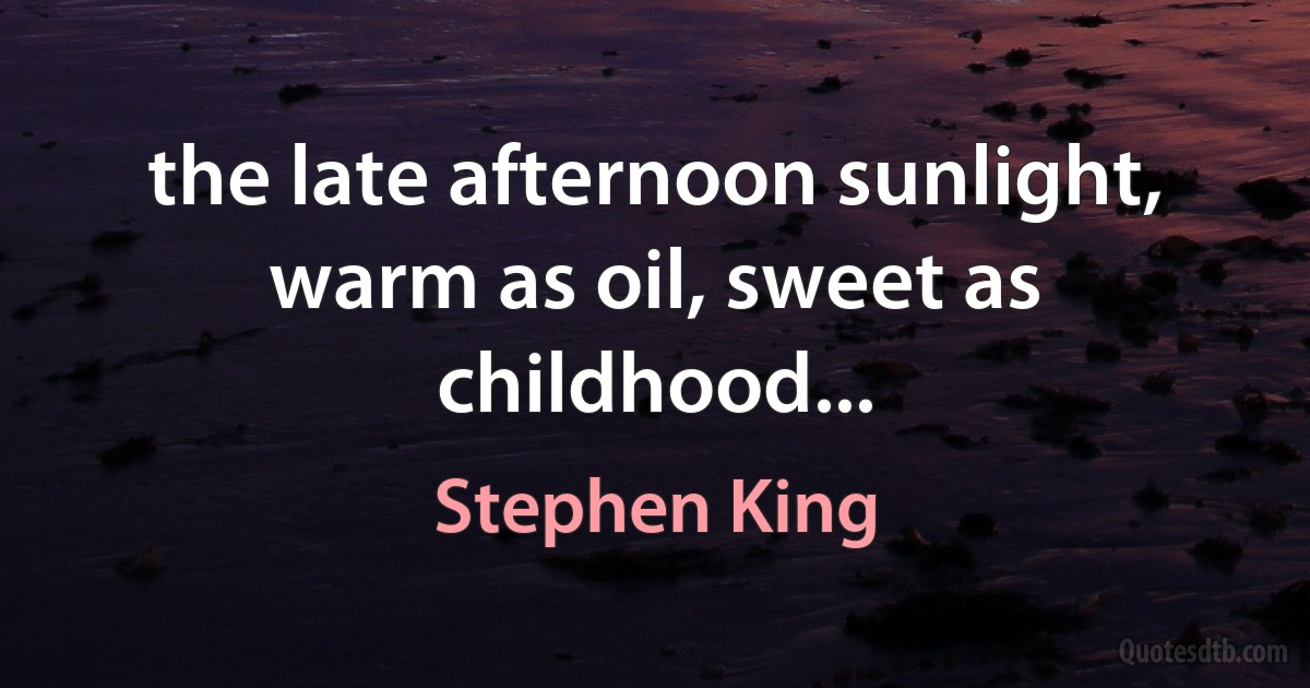 the late afternoon sunlight, warm as oil, sweet as childhood... (Stephen King)