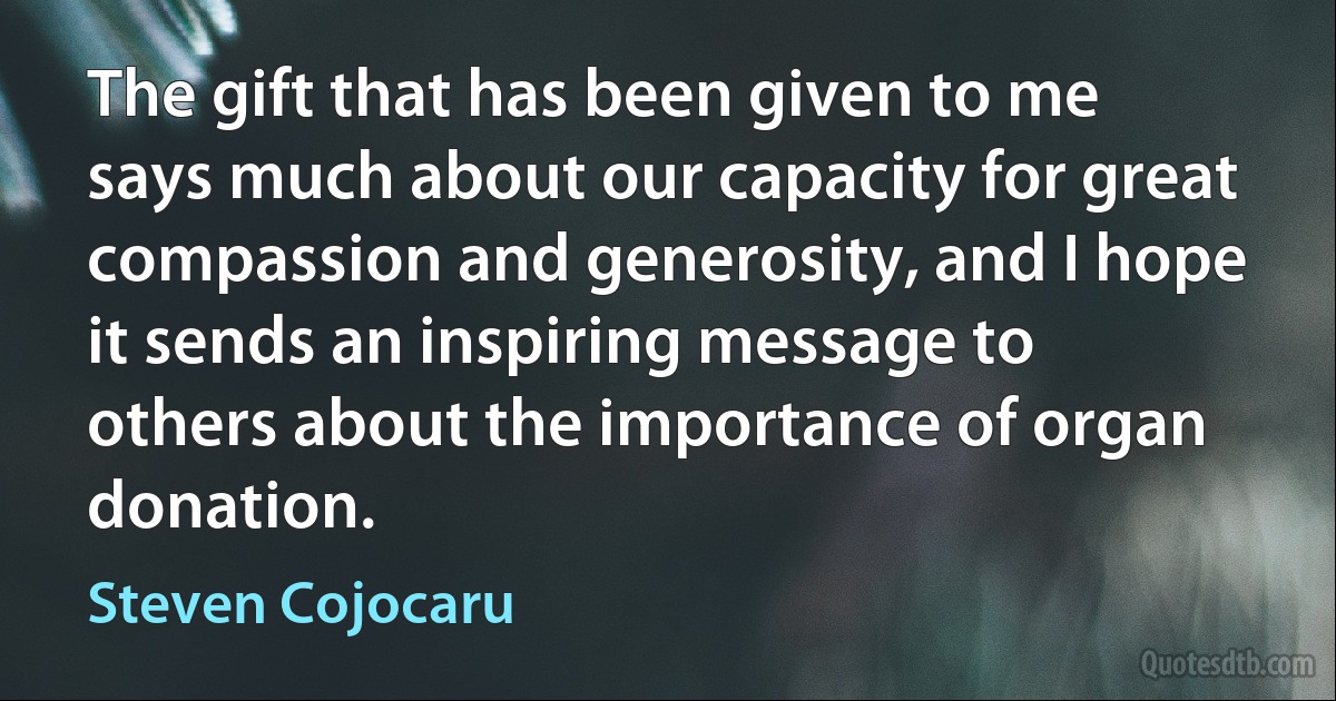 The gift that has been given to me says much about our capacity for great compassion and generosity, and I hope it sends an inspiring message to others about the importance of organ donation. (Steven Cojocaru)