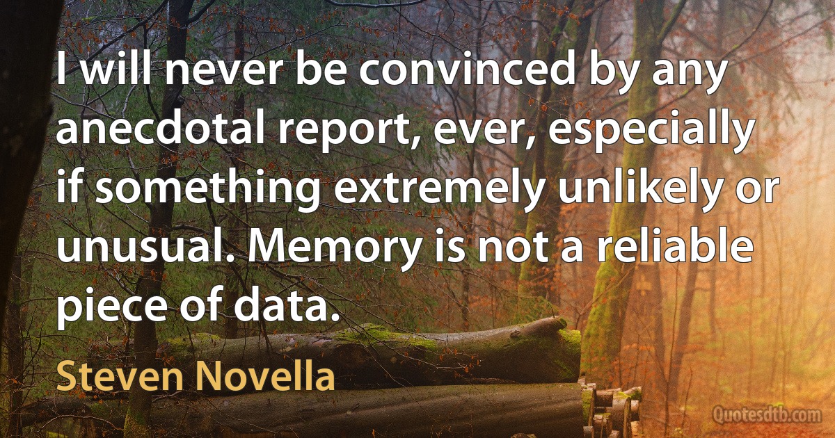 I will never be convinced by any anecdotal report, ever, especially if something extremely unlikely or unusual. Memory is not a reliable piece of data. (Steven Novella)