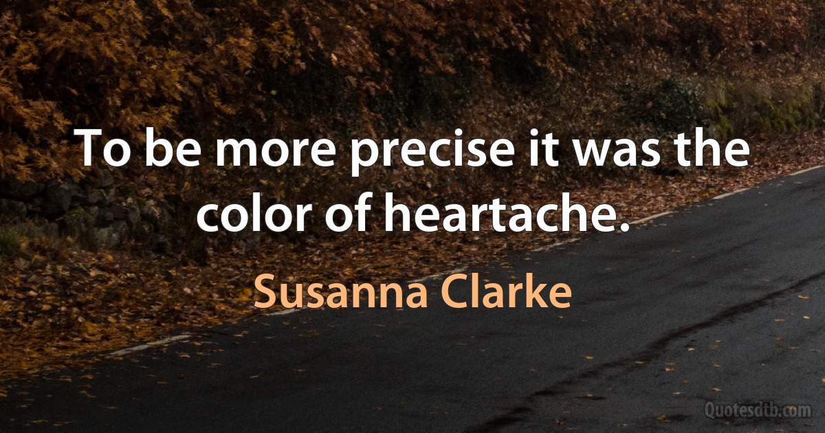 To be more precise it was the color of heartache. (Susanna Clarke)