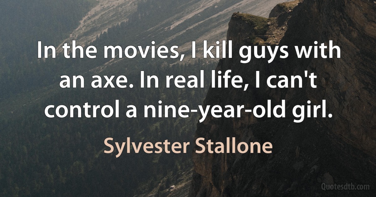 In the movies, I kill guys with an axe. In real life, I can't control a nine-year-old girl. (Sylvester Stallone)