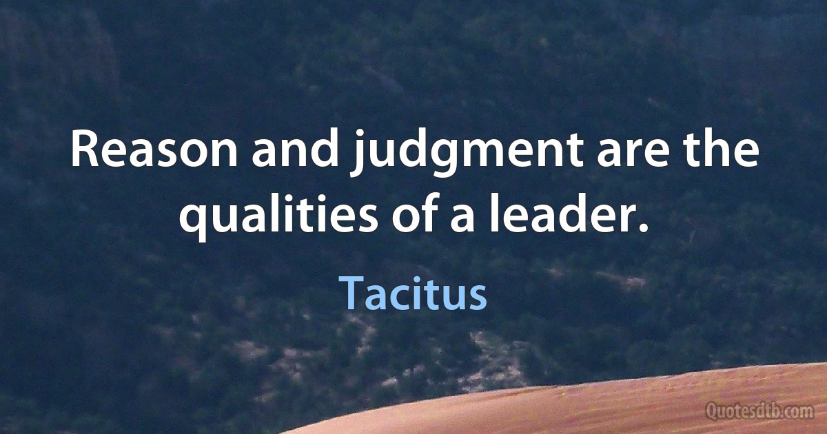 Reason and judgment are the qualities of a leader. (Tacitus)