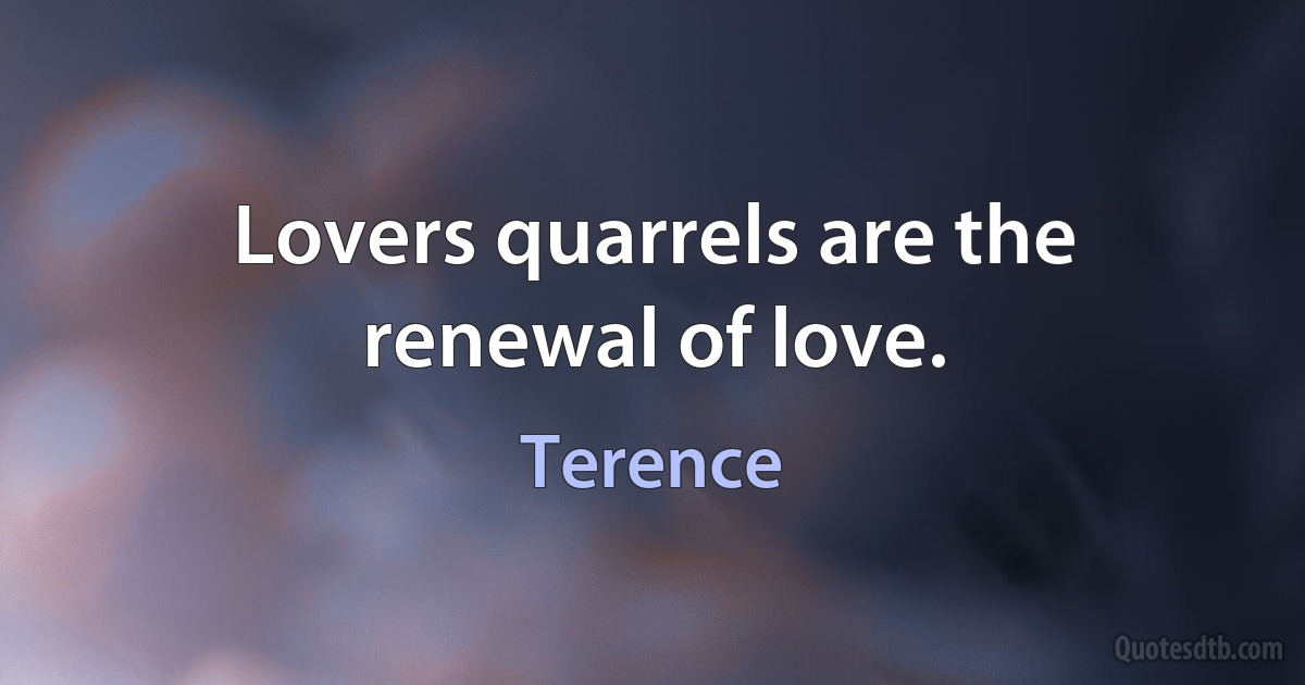 Lovers quarrels are the renewal of love. (Terence)