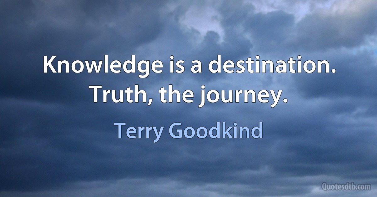 Knowledge is a destination. Truth, the journey. (Terry Goodkind)