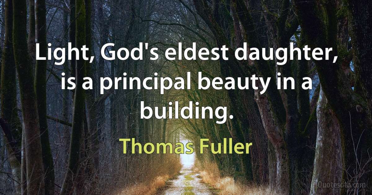 Light, God's eldest daughter, is a principal beauty in a building. (Thomas Fuller)