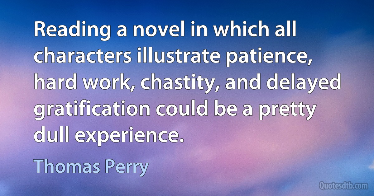 Reading a novel in which all characters illustrate patience, hard work, chastity, and delayed gratification could be a pretty dull experience. (Thomas Perry)