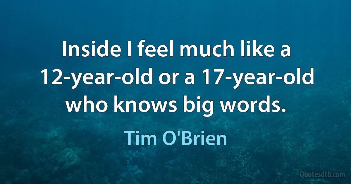 Inside I feel much like a 12-year-old or a 17-year-old who knows big words. (Tim O'Brien)