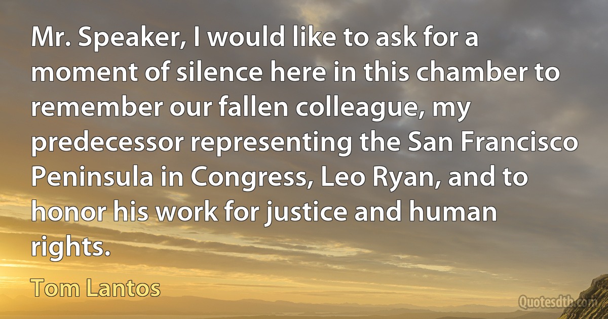 Mr. Speaker, I would like to ask for a moment of silence here in this chamber to remember our fallen colleague, my predecessor representing the San Francisco Peninsula in Congress, Leo Ryan, and to honor his work for justice and human rights. (Tom Lantos)