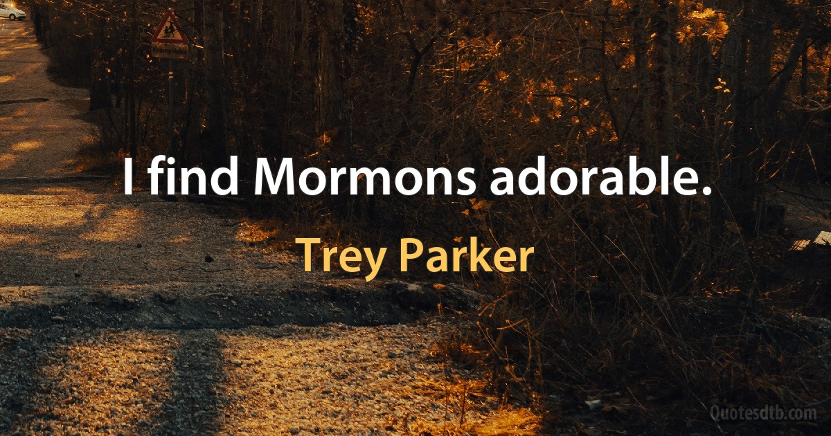 I find Mormons adorable. (Trey Parker)