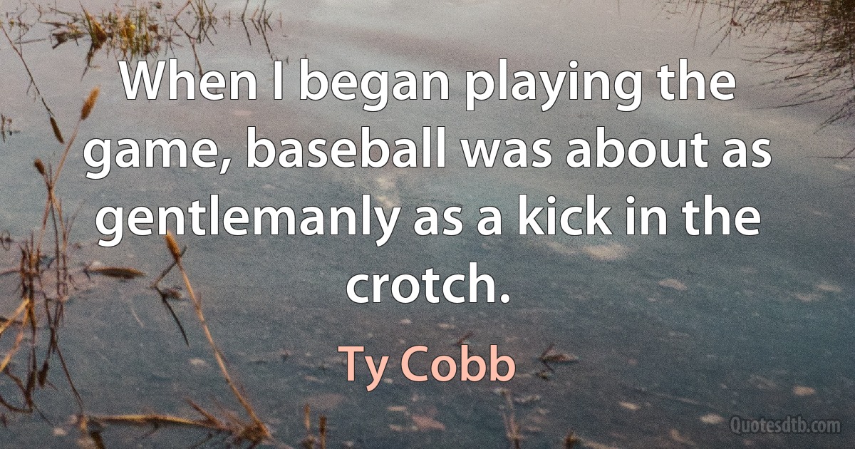 When I began playing the game, baseball was about as gentlemanly as a kick in the crotch. (Ty Cobb)