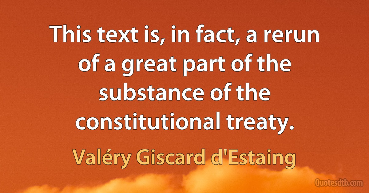 This text is, in fact, a rerun of a great part of the substance of the constitutional treaty. (Valéry Giscard d'Estaing)