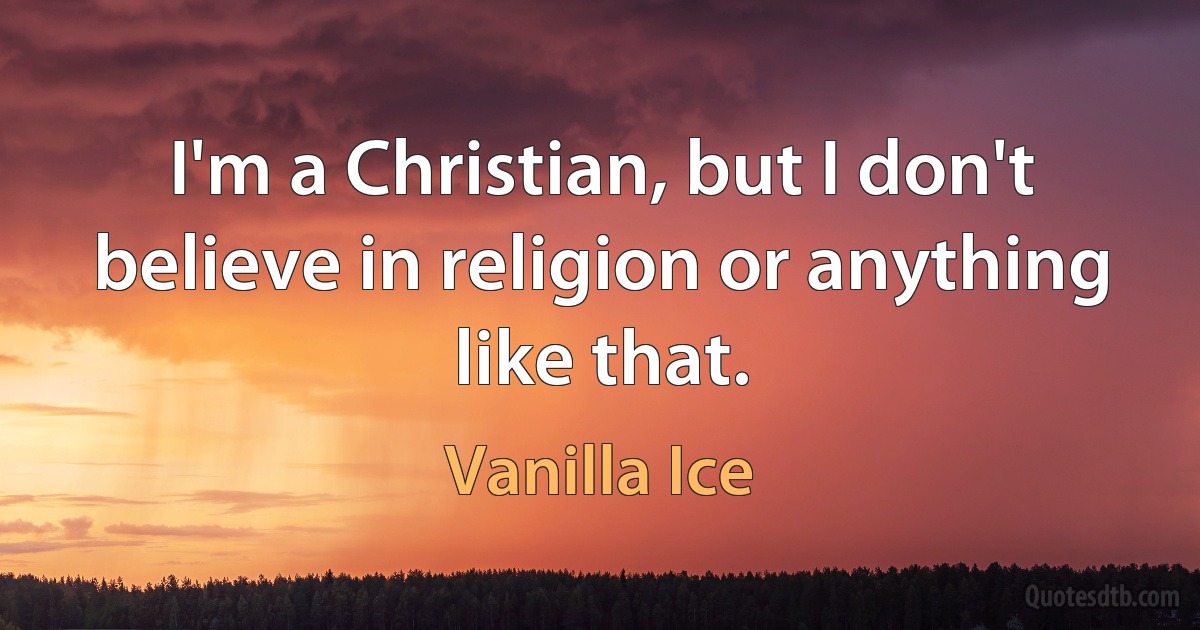 I'm a Christian, but I don't believe in religion or anything like that. (Vanilla Ice)