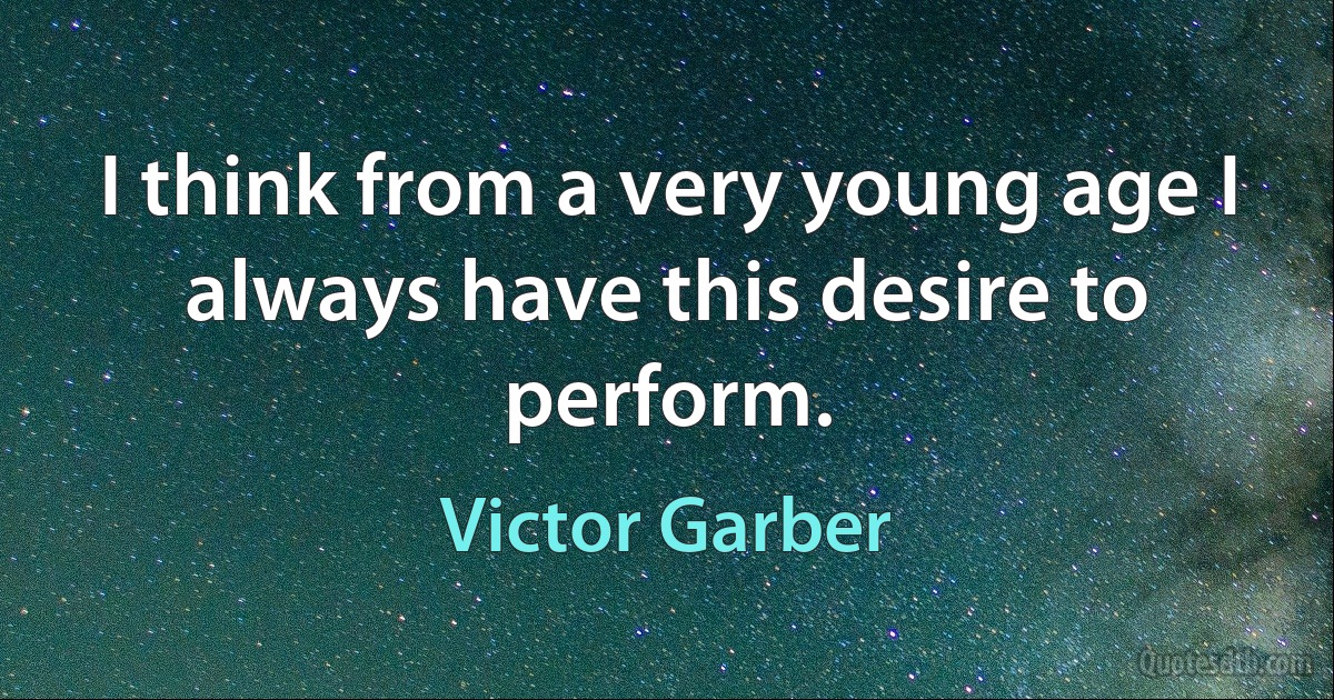 I think from a very young age I always have this desire to perform. (Victor Garber)