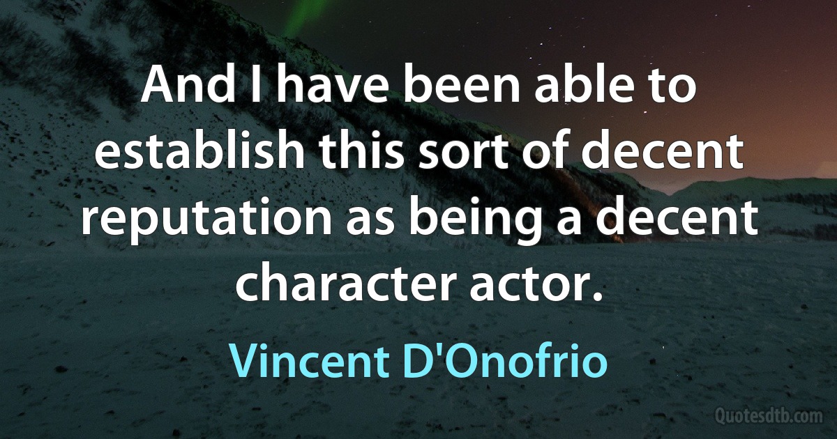 And I have been able to establish this sort of decent reputation as being a decent character actor. (Vincent D'Onofrio)