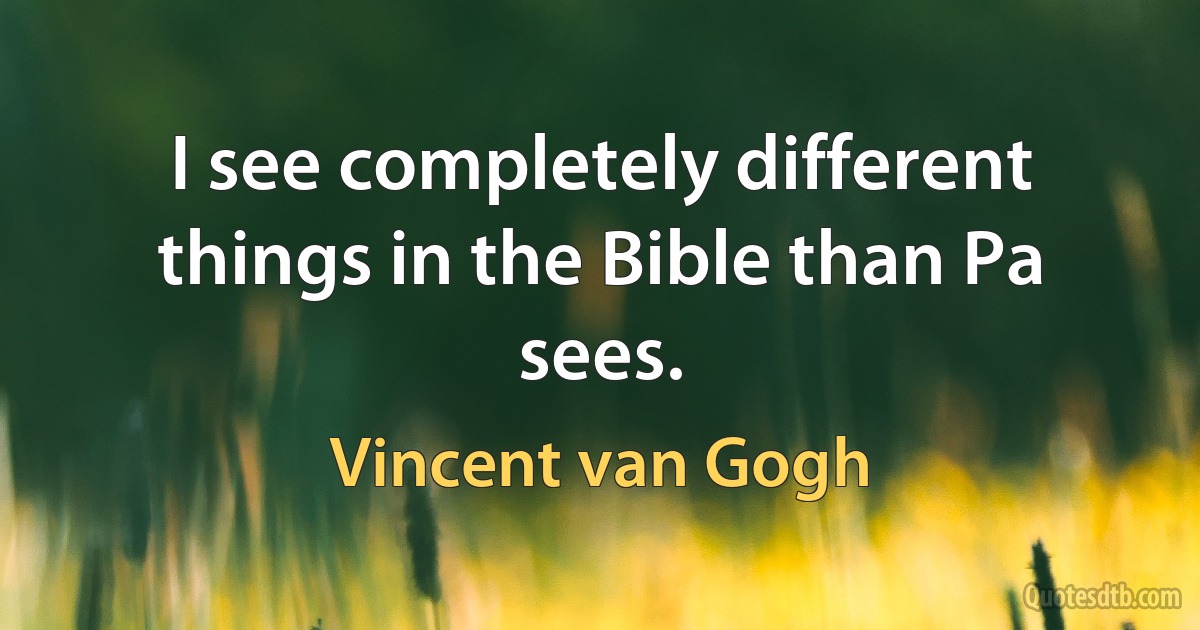 I see completely different things in the Bible than Pa sees. (Vincent van Gogh)