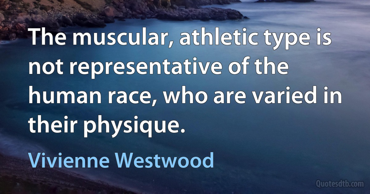 The muscular, athletic type is not representative of the human race, who are varied in their physique. (Vivienne Westwood)