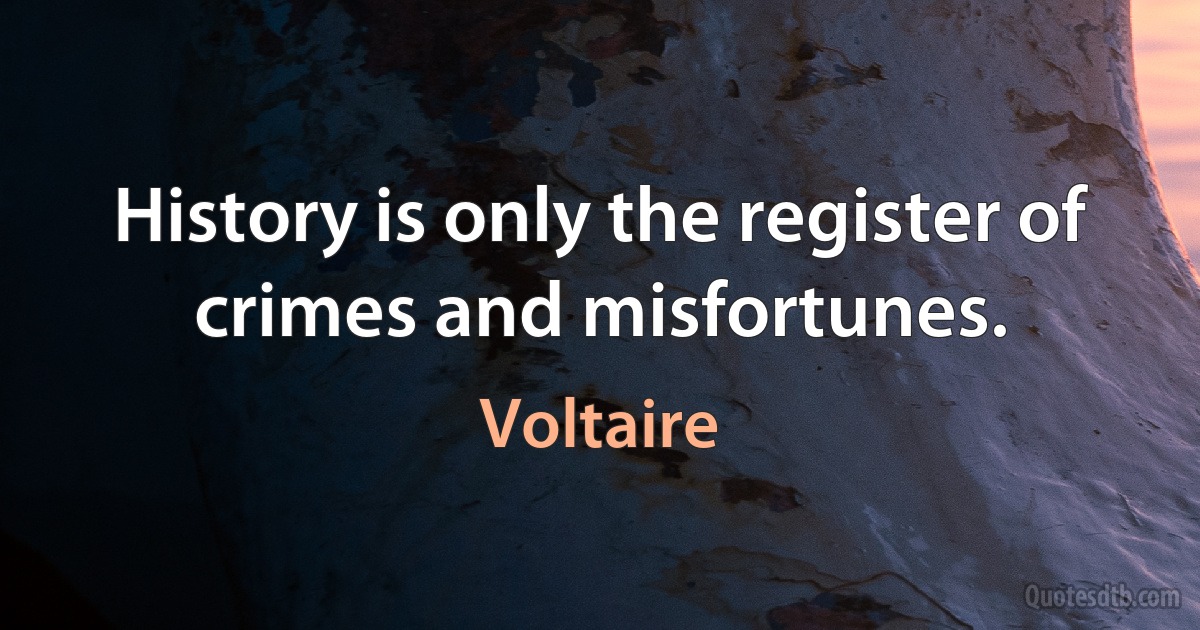 History is only the register of crimes and misfortunes. (Voltaire)