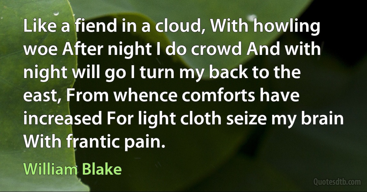 Like a fiend in a cloud, With howling woe After night I do crowd And with night will go I turn my back to the east, From whence comforts have increased For light cloth seize my brain With frantic pain. (William Blake)