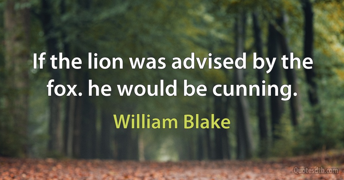 If the lion was advised by the fox. he would be cunning. (William Blake)