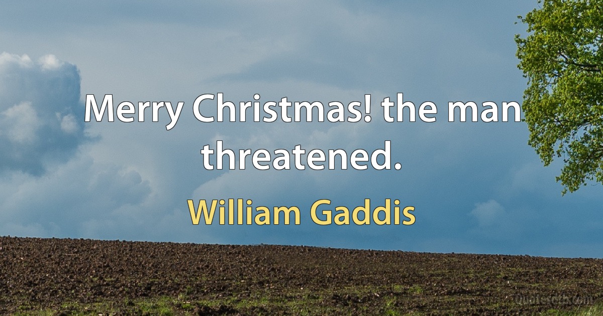 Merry Christmas! the man threatened. (William Gaddis)