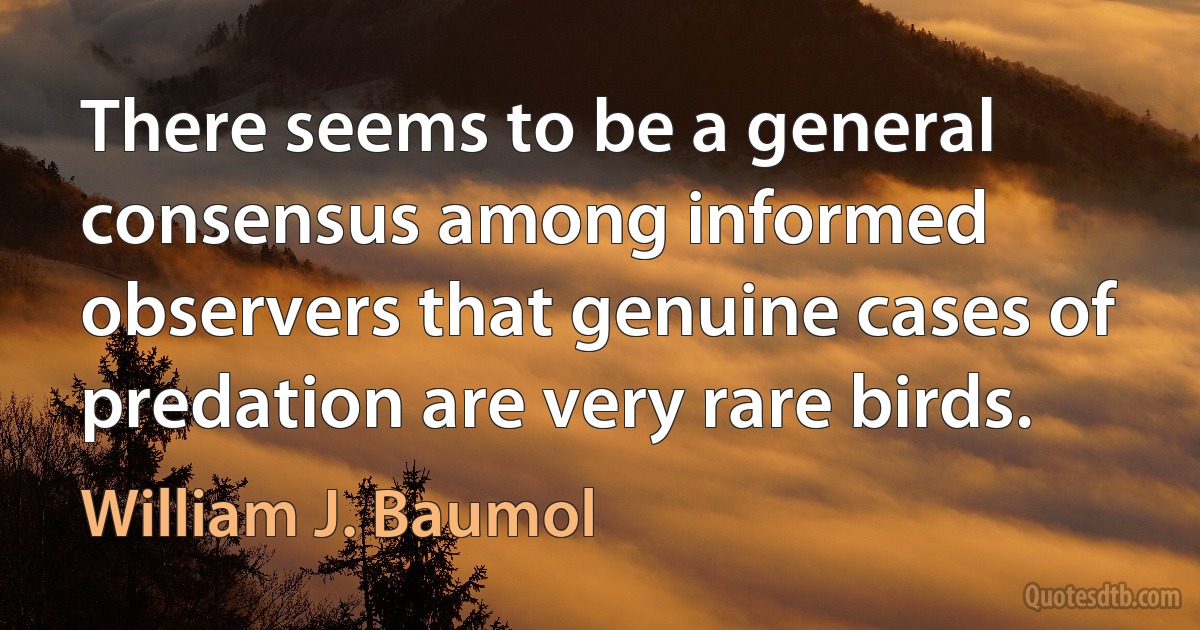 There seems to be a general consensus among informed observers that genuine cases of predation are very rare birds. (William J. Baumol)