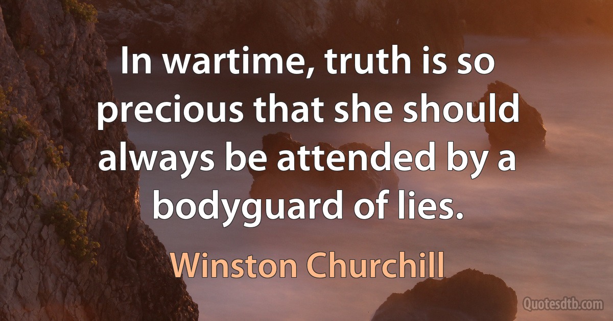 In wartime, truth is so precious that she should always be attended by a bodyguard of lies. (Winston Churchill)