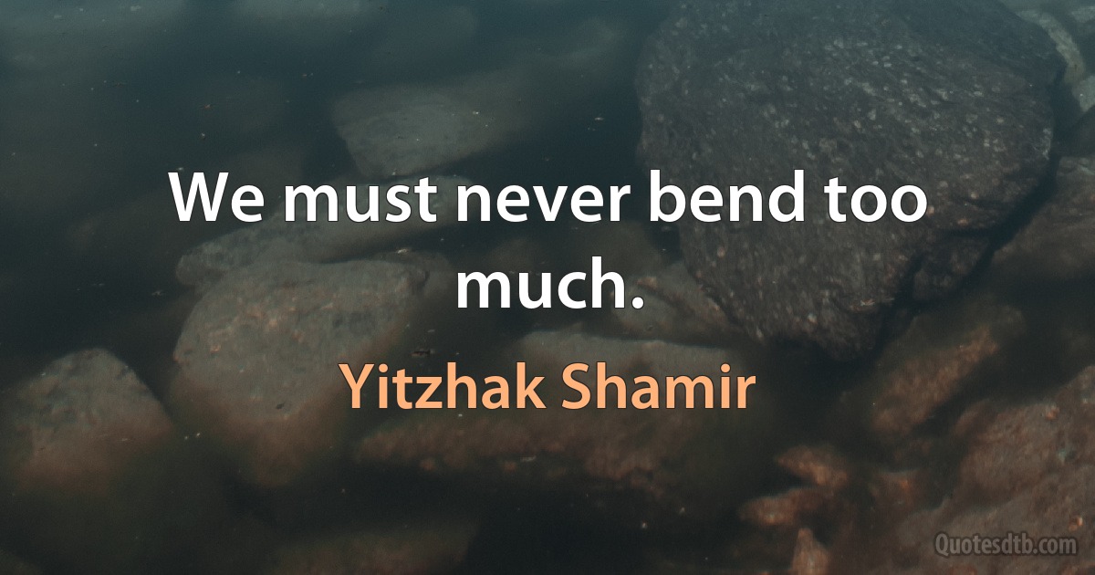 We must never bend too much. (Yitzhak Shamir)