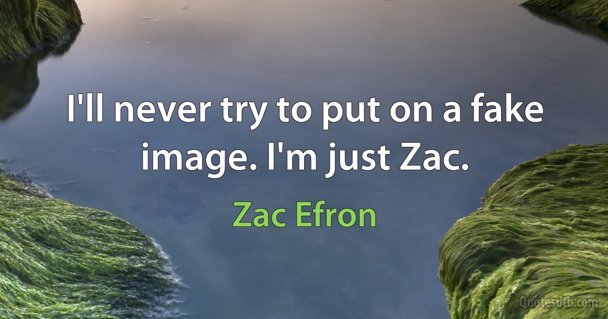 I'll never try to put on a fake image. I'm just Zac. (Zac Efron)