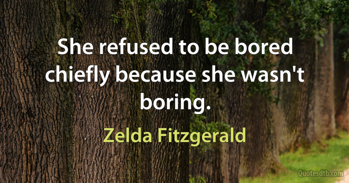 She refused to be bored chiefly because she wasn't boring. (Zelda Fitzgerald)