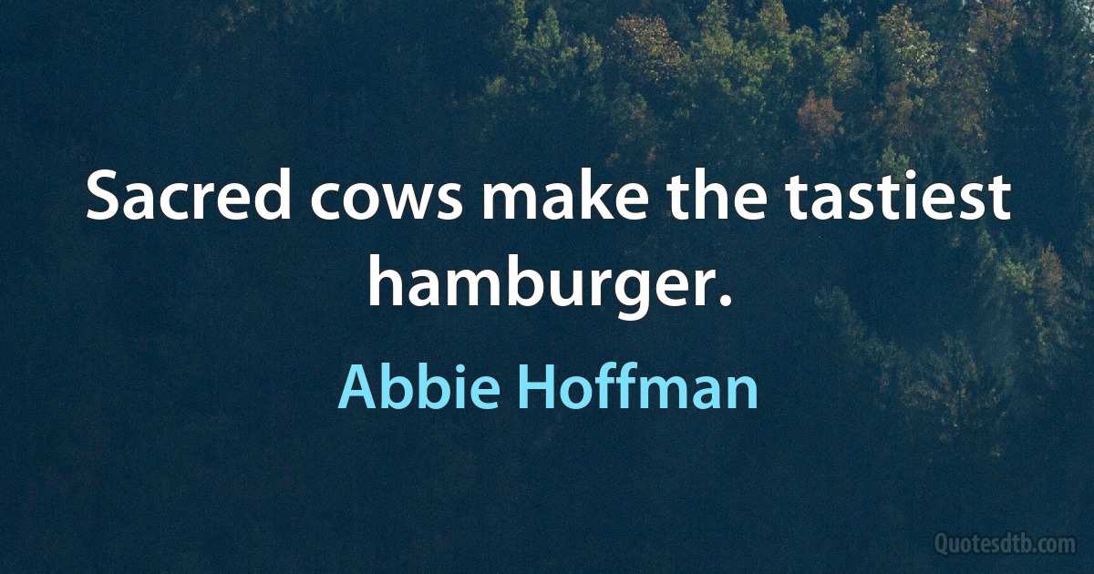 Sacred cows make the tastiest hamburger. (Abbie Hoffman)