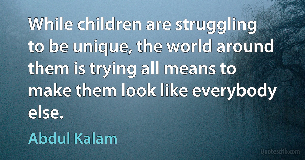 While children are struggling to be unique, the world around them is trying all means to make them look like everybody else. (Abdul Kalam)