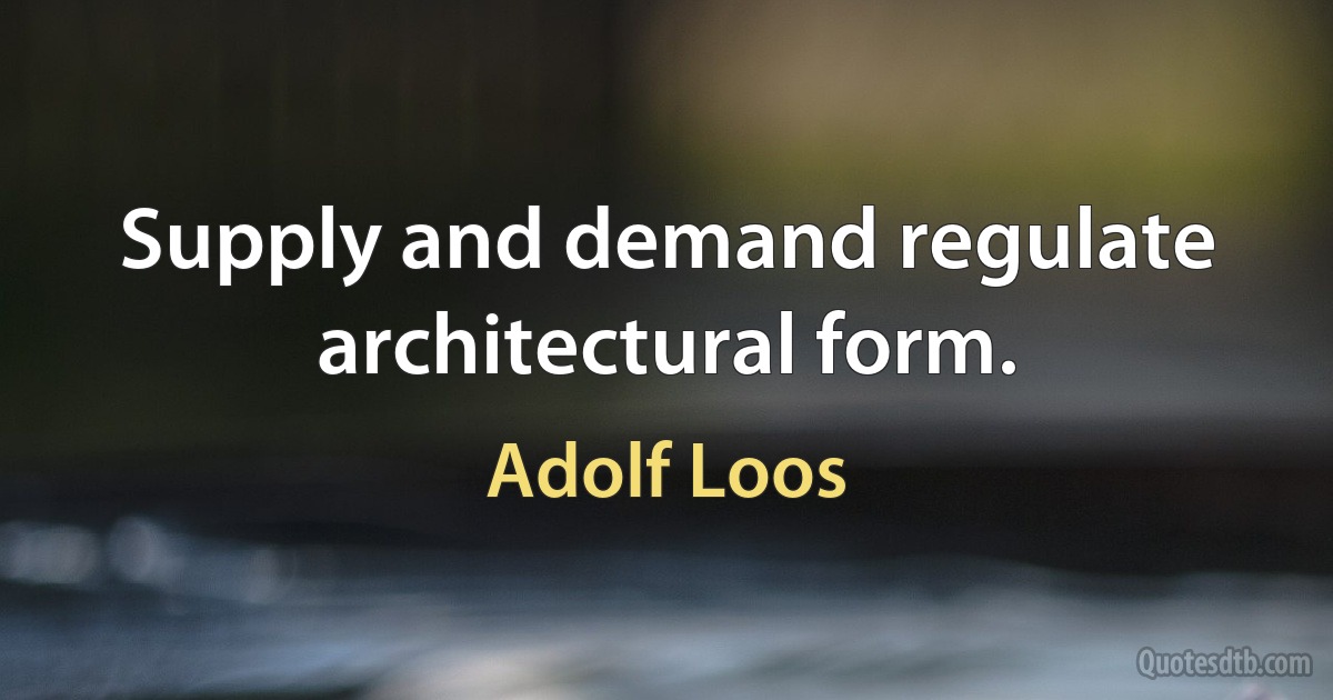 Supply and demand regulate architectural form. (Adolf Loos)