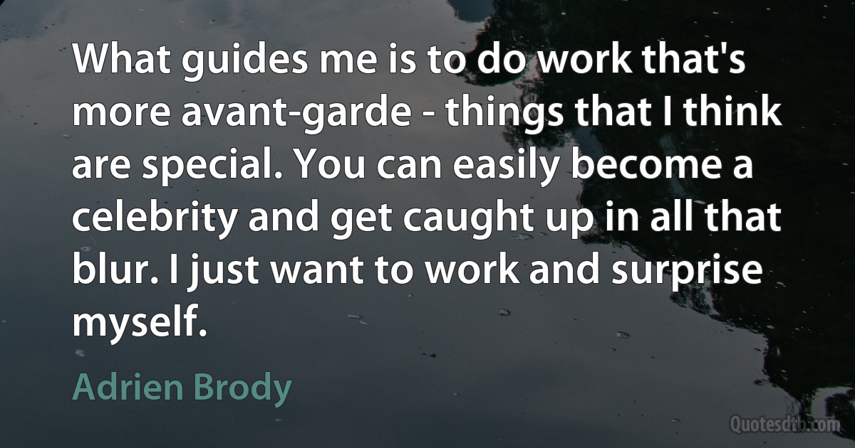 What guides me is to do work that's more avant-garde - things that I think are special. You can easily become a celebrity and get caught up in all that blur. I just want to work and surprise myself. (Adrien Brody)