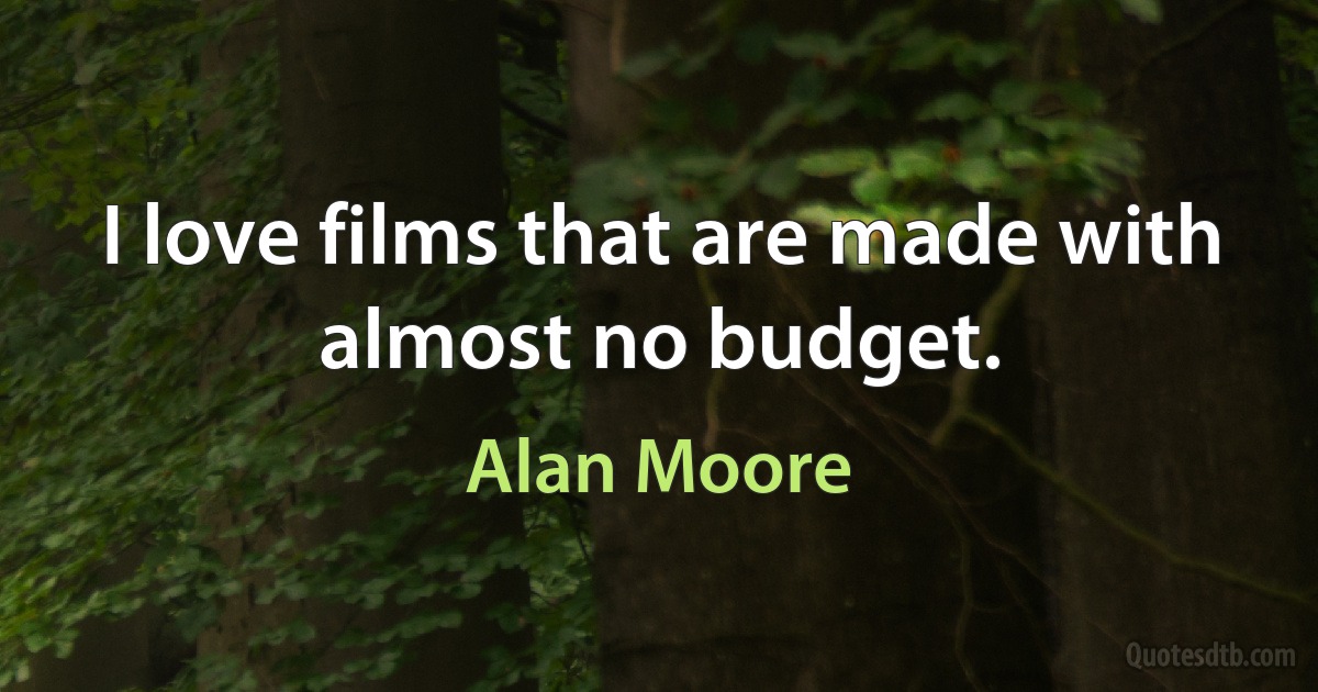 I love films that are made with almost no budget. (Alan Moore)