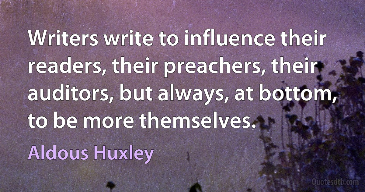 Writers write to influence their readers, their preachers, their auditors, but always, at bottom, to be more themselves. (Aldous Huxley)