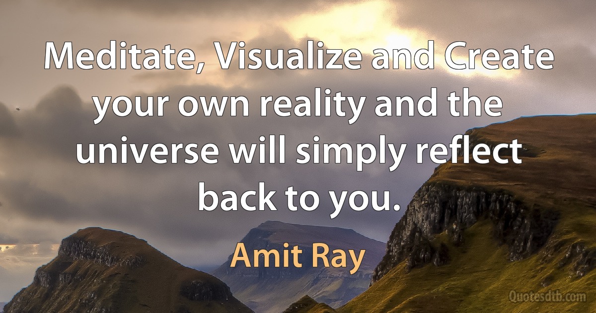 Meditate, Visualize and Create your own reality and the universe will simply reflect back to you. (Amit Ray)