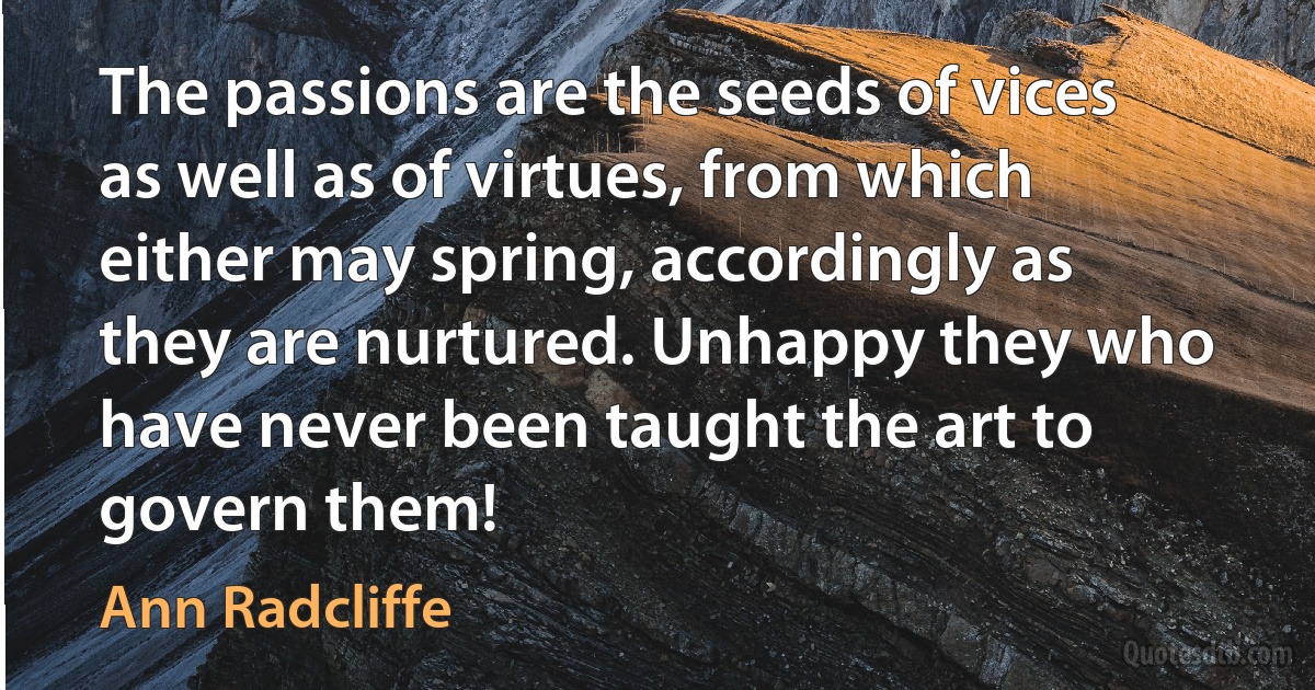 The passions are the seeds of vices as well as of virtues, from which either may spring, accordingly as they are nurtured. Unhappy they who have never been taught the art to govern them! (Ann Radcliffe)