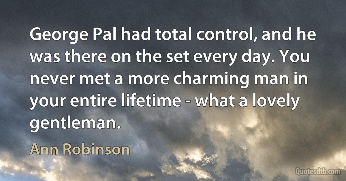 George Pal had total control, and he was there on the set every day. You never met a more charming man in your entire lifetime - what a lovely gentleman. (Ann Robinson)