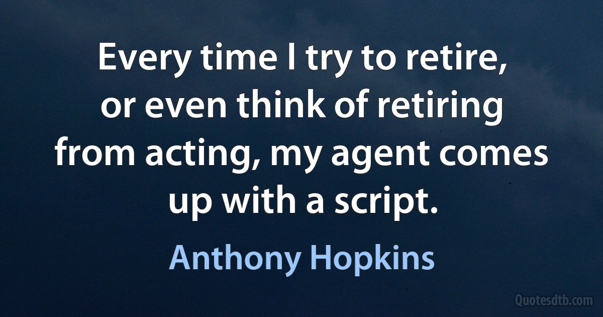 Every time I try to retire, or even think of retiring from acting, my agent comes up with a script. (Anthony Hopkins)