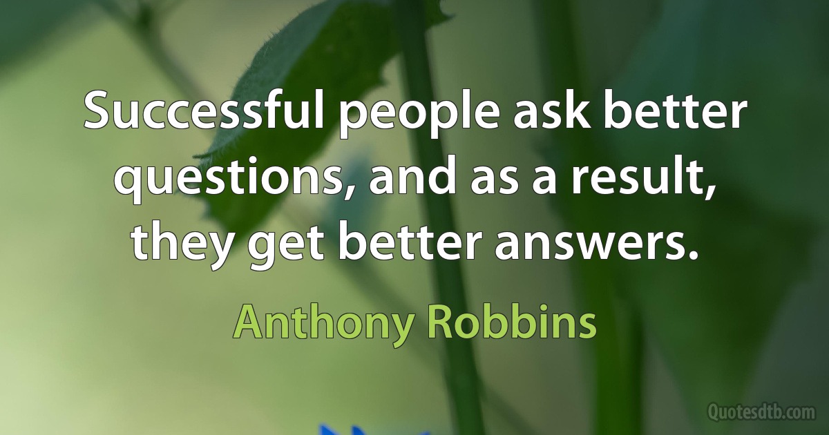 Successful people ask better questions, and as a result, they get better answers. (Anthony Robbins)