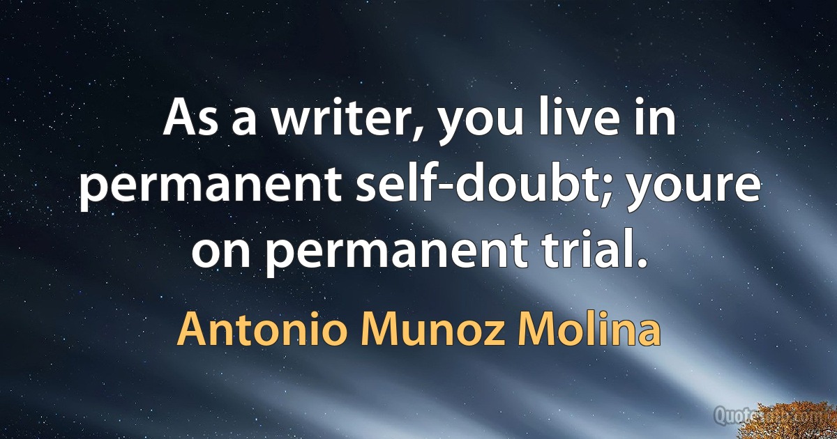 As a writer, you live in permanent self-doubt; youre on permanent trial. (Antonio Munoz Molina)