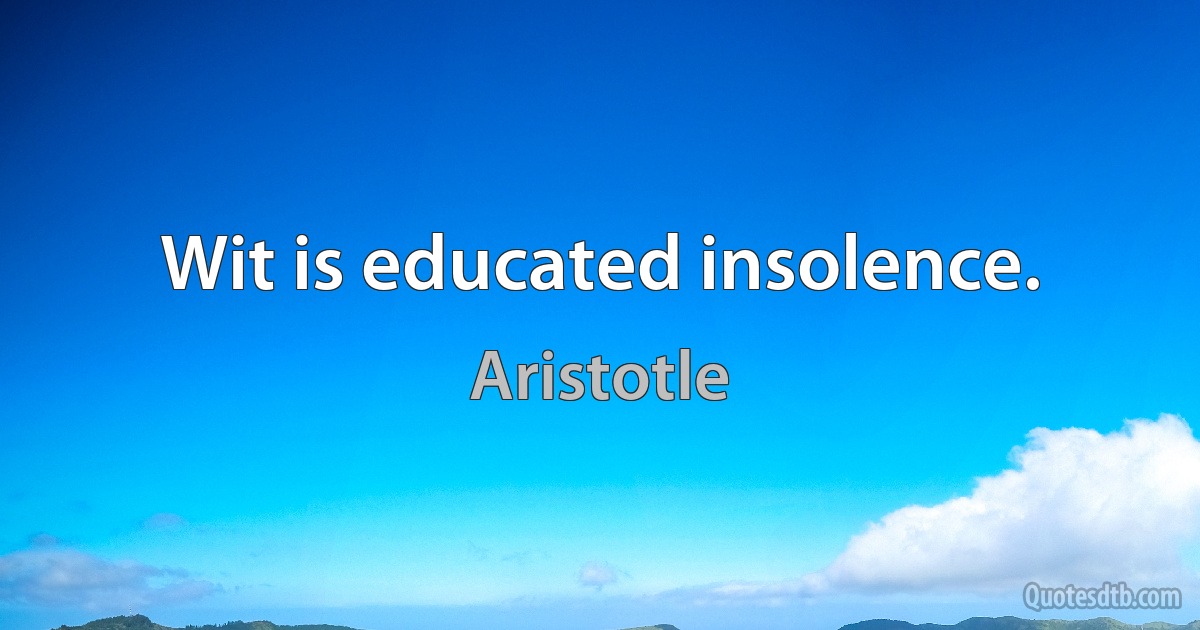 Wit is educated insolence. (Aristotle)