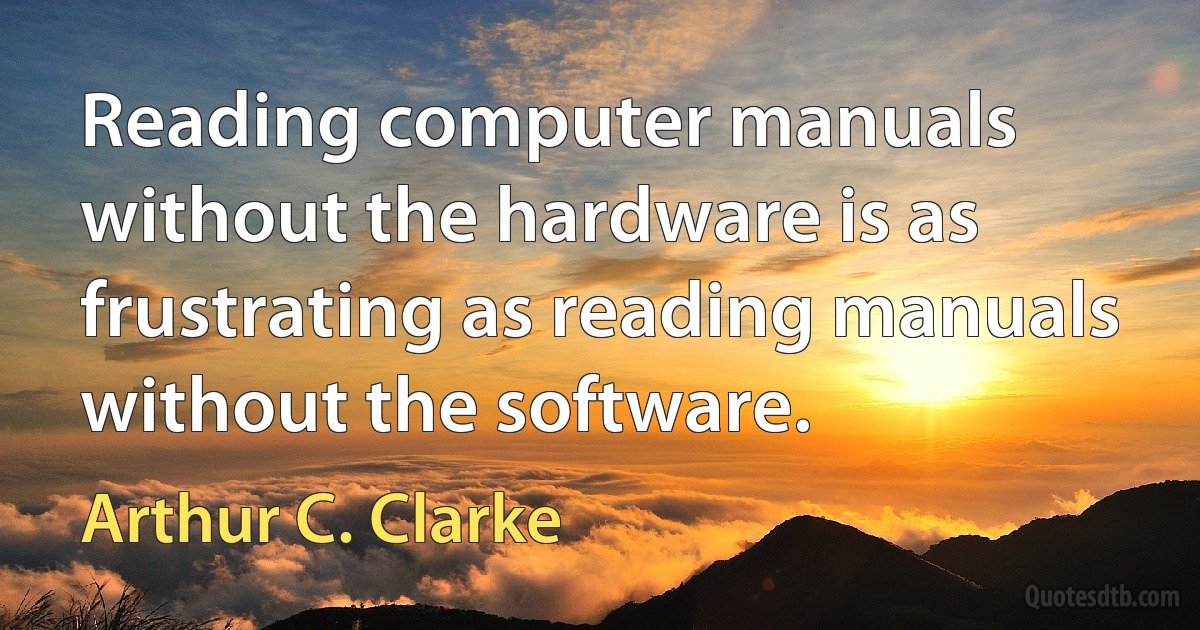 Reading computer manuals without the hardware is as frustrating as reading manuals without the software. (Arthur C. Clarke)