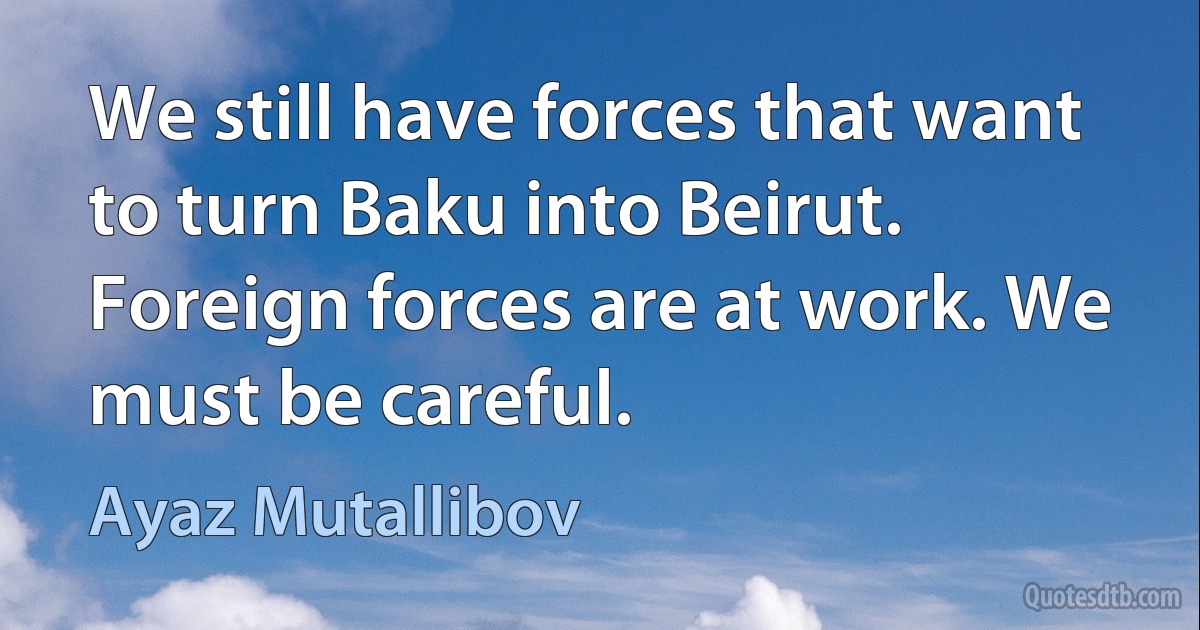 We still have forces that want to turn Baku into Beirut. Foreign forces are at work. We must be careful. (Ayaz Mutallibov)